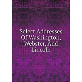 

Книга Select Addresses Of Washington, Webster, And Lincoln