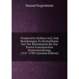 

Книга Frankreichs Einfluss Auf, Und Beziehungen Zu Deutschland, Seit Der Reformation Bis Zur Ersten Französischen Staatsumwälzung. (1517-1789) (German