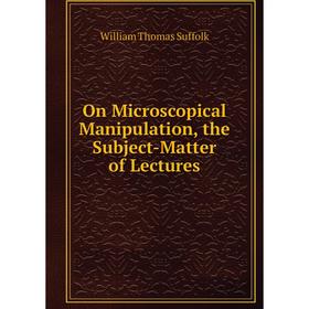 

Книга On Microscopical Manipulation, the Subject-Matter of Lectures