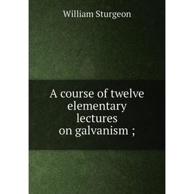 

Книга A course of twelve elementary lectures on galvanism