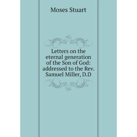 

Книга Letters on the eternal generation of the Son of God: addressed to the Rev Samuel Miller, DD