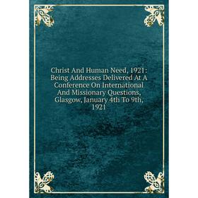 

Книга Christ And Human Need, 1921: Being Addresses Delivered At A Conference On International And Missionary Questions, Glasgow, January 4th To 9th, 1
