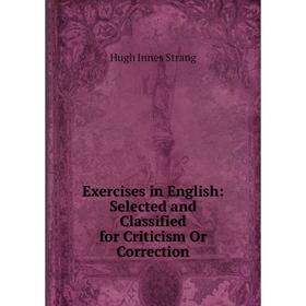 

Книга Exercises in English: Selected and Classified for Criticism Or Correction