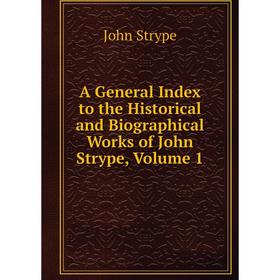

Книга A General Index to the Historical and Biographical Works of John Strype, Volume 1