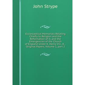 

Книга Ecclesiastical Memorials Relating Chiefly to Religion and the Reformation of It, and the Emergencies of the Church of England Under K. Henry Vii