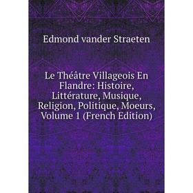 

Книга Le Théâtre Villageois En Flandre: Histoire, Littérature, Musique, Religion, Politique, Moeurs, Volume 1