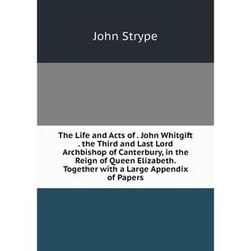 

Книга The Life and Acts of. John Whitgift. the Third and Last Lord Archbishop of Canterbury, in the Reign of Queen Elizabeth. Together with a Large Ap