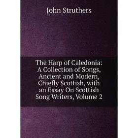 

Книга The Harp of Caledonia: A Collection of Songs, Ancient and Modern, Chiefly Scottish, with an Essay On Scottish Song Writers, Volume 2