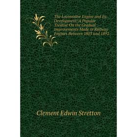 

Книга The Locomotive Engine and Its Development: A Popular Treatise On the Gradual Improvements Made in Railway Engines Between 1803 and 1892