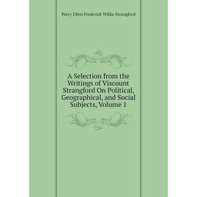 

Книга A Selection from the Writings of Viscount Strangford On Political, Geographical, and Social Subjects, Volume 1