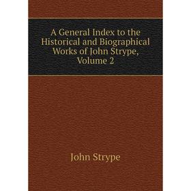 

Книга A General Index to the Historical and Biographical Works of John Strype, Volume 2