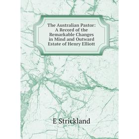 

Книга The Australian Pastor: A Record of the Remarkable Changes in Mind and Outward Estate of Henry Elliott