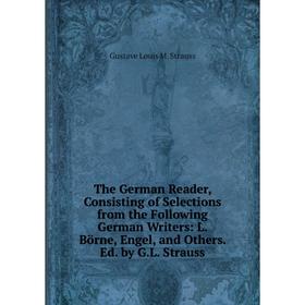 

Книга The German Reader, Consisting of Selections from the Following German Writers: L. Börne, Engel, and Others. Ed. by G.L. Strauss