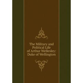 

Книга The Military and Political Life of Arthur Wellesley: Duke of Wellington