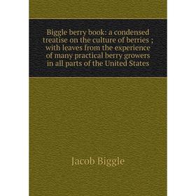 

Книга Biggle berry book: a condensed treatise on the culture of berries; with leaves from the experience of many practical berry growers in all parts