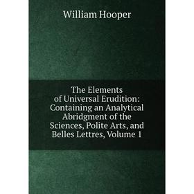 

Книга The Elements of Universal Erudition: Containing an Analytical Abridgment of the Sciences, Polite Arts, and Belles Lettres, Volume 1