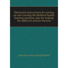 

Книга Illustrated instructions for setting up and running the Bickford family knitting machine, also for making the different articles thereon