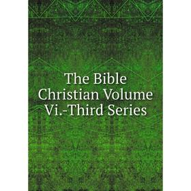 

Книга The Bible Christian Volume Vi.-Third Series
