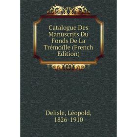 

Книга Catalogue Des Manuscrits Du Fonds De La Trémoïlle (French Edition)