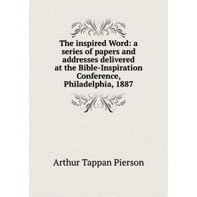 

Книга The inspired Word: a series of papers and addresses delivered at the Bible-Inspiration Conference, Philadelphia, 1887