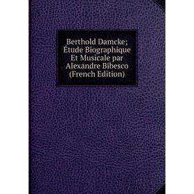 

Книга Berthold Damcke; Étude Biographique Et Musicale par Alexandre Bibesco (French Edition)