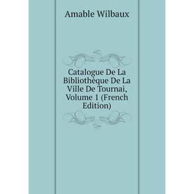 

Книга Catalogue De La Bibliothèque De La Ville De Tournai, Volume 1 (French Edition)