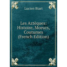 

Книга Les Aztèques: Histoire, Moeurs, Coutumes