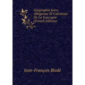 

Книга Géographie Juive, Albigeoise Et Calviniste De La Gascogne (French Edition)