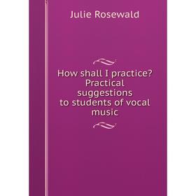 

Книга How shall I practice Practical suggestions to students of vocal music