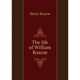 

Книга The life of William Roscoe
