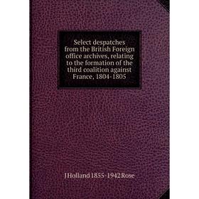 

Книга Select despatches from the British Foreign office archives, relating to the formation of the third coalition against France, 1804-1805