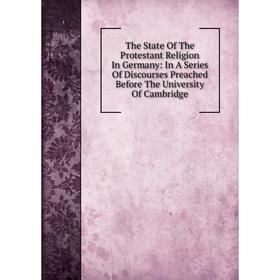 

Книга The State Of The Protestant Religion In Germany: In A Series Of Discourses Preached Before The University Of Cambridge