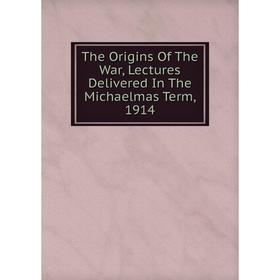 

Книга The Origins Of The War, Lectures Delivered In The Michaelmas Term, 1914