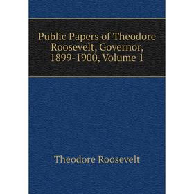 

Книга Public Papers of Theodore Roosevelt, Governor, 1899-1900, Volume 1
