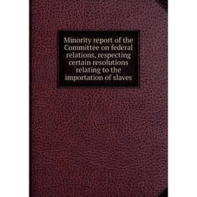 

Книга Minority report of the Committee on federal relations, respecting certain resolutions relating to the importation of slaves