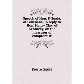 

Книга Speech of Hon. P. Soulé, of Louisiana, in reply to Hon. Henry Clay, of Kentucky, on the measures of compromise