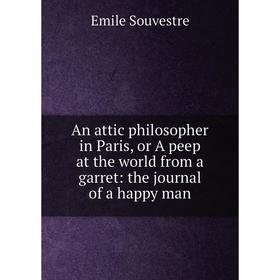 

Книга An attic philosopher in Paris, or A peep at the world from a garret: the journal of a happy man