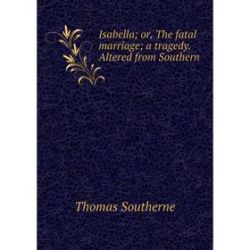 

Книга Isabella; or, The fatal marriage; a tragedy. Altered from Southern