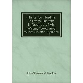 

Книга Hints for Health, 2 Lects. On the Influence of Air, Water, Food, and Wine On the System