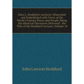 

Книга John L. Stoddard's Lectures: Illustrated and Embellished with Views of the World's Famous Places and People, Being the Identical Discourses Deli