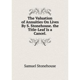 

Книга The Valuation of Annuities On Lives By S. Stonehouse. the Title-Leaf Is a Cancel.
