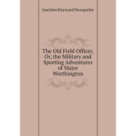 

Книга The Old Field Officer, Or, the Military and Sporting Adventures of Major Worthington