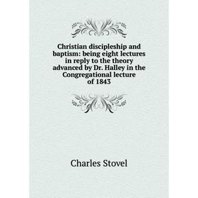 

Книга Christian discipleship and baptism: being eight lectures in reply to the theory advanced by Dr. Halley in the Congregational lecture of 1843