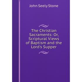 

Книга The Christian Sacraments: Or, Scriptural Views of Baptism and the Lord's Supper