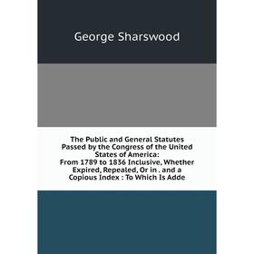 

Книга The Public and General Statutes Passed by the Congress of the United States of America: From 1789 to 1836 Inclusive, Whether Expired, Repealed,