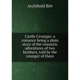 

Книга Castle Czvargas: a romance being a plain story of the romantic adventures of two brothers, told by the younger of them