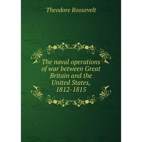 

Книга The naval operations of war between Great Britain and the United States, 1812-1815
