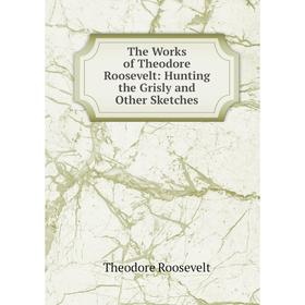 

Книга The Works of Theodore Roosevelt: Hunting the Grisly and Other Sketches