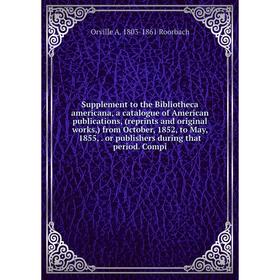 

Книга Supplement to the Bibliotheca americana, a catalogue of American publications, (reprints and original works,) from October, 1852, to May, 1855,.