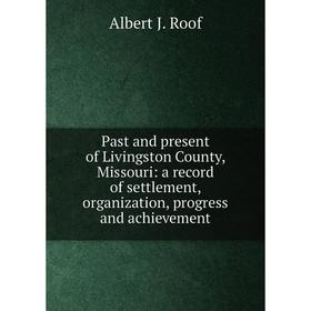 

Книга Past and present of Livingston County, Missouri: a record of settlement, organization, progress and achievement